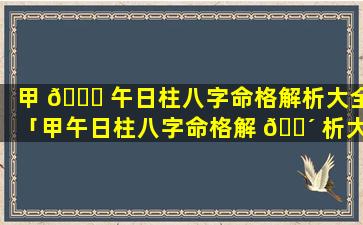 甲 🐘 午日柱八字命格解析大全「甲午日柱八字命格解 🌴 析大全图片」